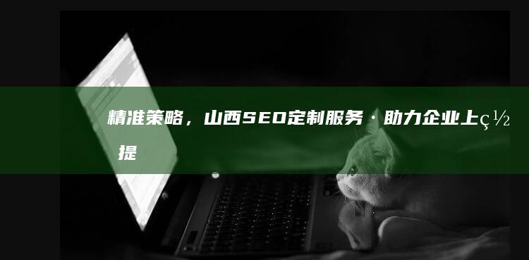 精准策略，山西SEO定制服务·助力企业上网提升