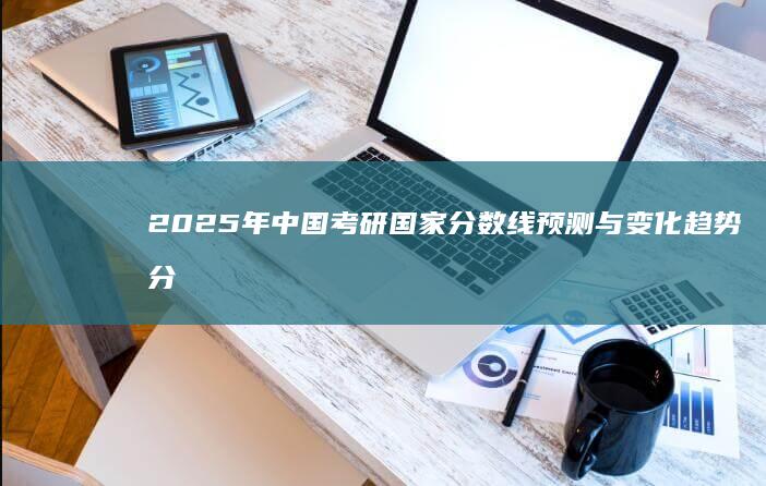 2025年中国考研国家分数线预测与变化趋势分析